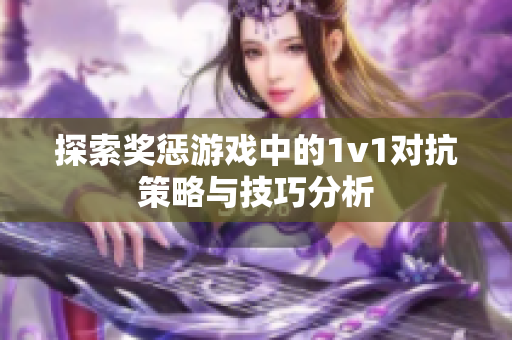 探索奖惩游戏中的1v1对抗策略与技巧分析