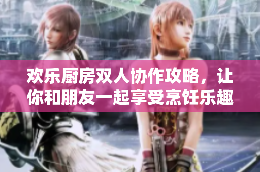 欢乐厨房双人协作攻略，让你和朋友一起享受烹饪乐趣