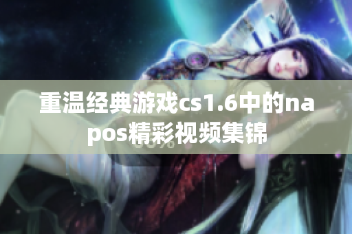 重温经典游戏cs1.6中的napos精彩视频集锦