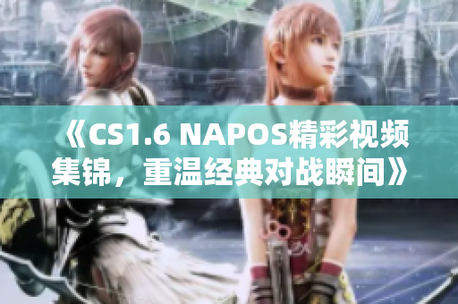 《CS1.6 NAPOS精彩视频集锦，重温经典对战瞬间》