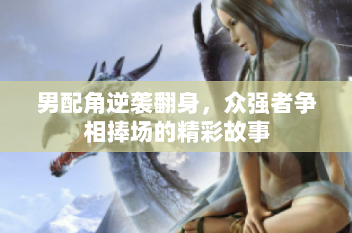 男配角逆袭翻身，众强者争相捧场的精彩故事