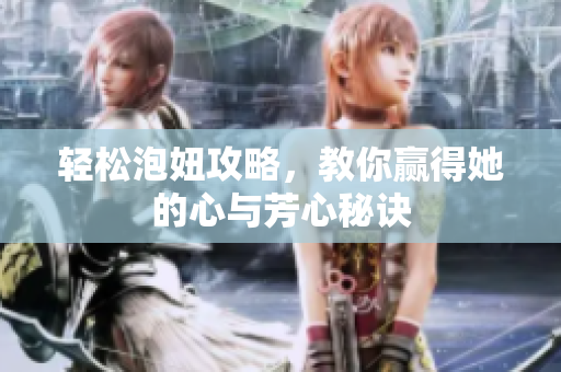 轻松泡妞攻略，教你赢得她的心与芳心秘诀