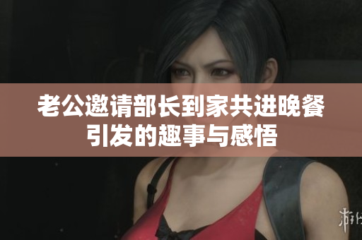 老公邀请部长到家共进晚餐引发的趣事与感悟