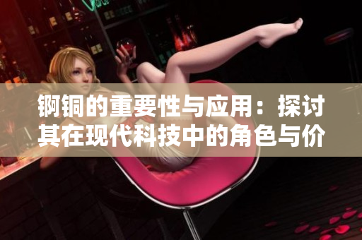锕铜的重要性与应用：探讨其在现代科技中的角色与价值
