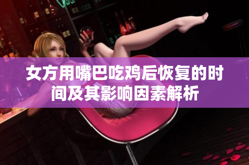 女方用嘴巴吃鸡后恢复的时间及其影响因素解析