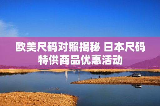 欧美尺码对照揭秘 日本尺码特供商品优惠活动