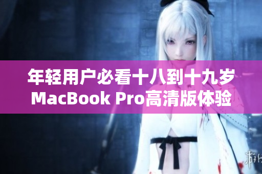 年轻用户必看十八到十九岁MacBook Pro高清版体验评测
