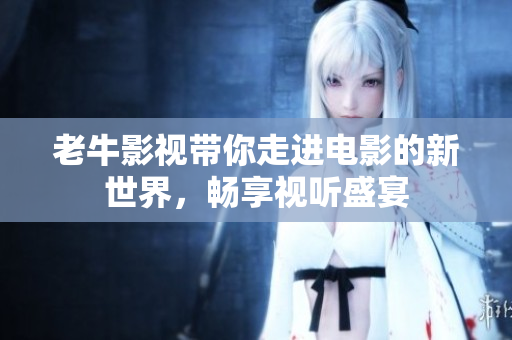 老牛影视带你走进电影的新世界，畅享视听盛宴