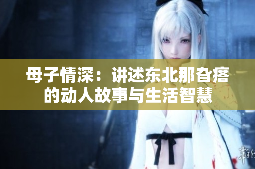 母子情深：讲述东北那旮瘩的动人故事与生活智慧