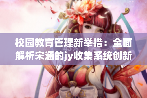校园教育管理新举措：全面解析宋涵的jy收集系统创新应用