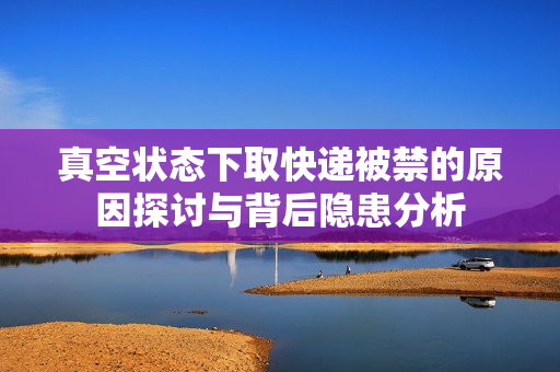 真空状态下取快递被禁的原因探讨与背后隐患分析