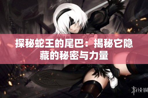 探秘蛇王的尾巴：揭秘它隐藏的秘密与力量