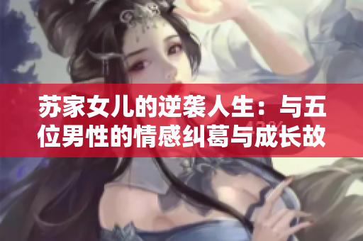 苏家女儿的逆袭人生：与五位男性的情感纠葛与成长故事