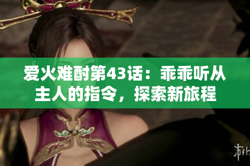 爱火难酎第43话：乖乖听从主人的指令，探索新旅程