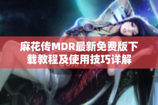 麻花传MDR最新免费版下载教程及使用技巧详解