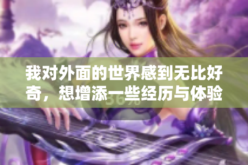 我对外面的世界感到无比好奇，想增添一些经历与体验