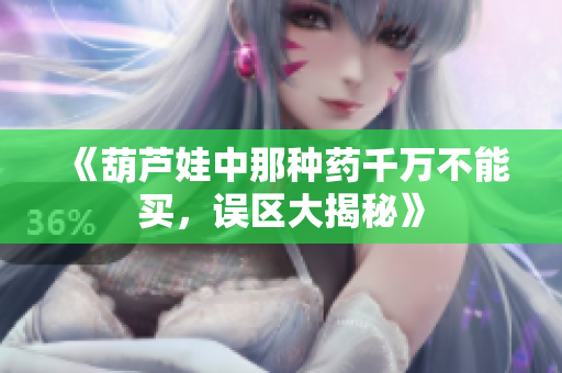 《葫芦娃中那种药千万不能买，误区大揭秘》