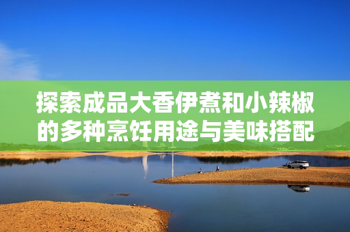 探索成品大香伊煮和小辣椒的多种烹饪用途与美味搭配