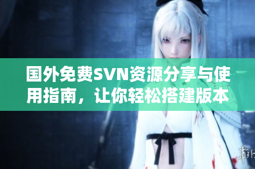 国外免费SVN资源分享与使用指南，让你轻松搭建版本管理系统