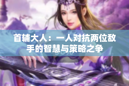 首辅大人：一人对抗两位敌手的智慧与策略之争