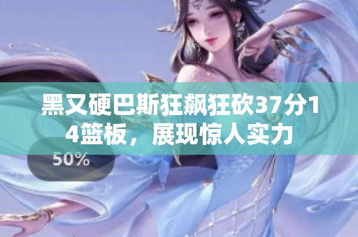 黑又硬巴斯狂飙狂砍37分14篮板，展现惊人实力