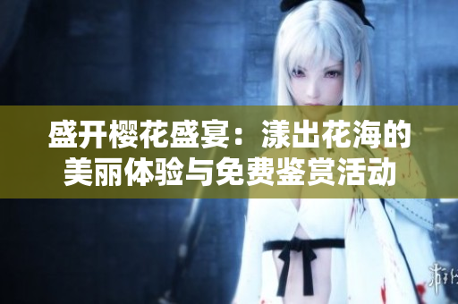 盛开樱花盛宴：漾出花海的美丽体验与免费鉴赏活动