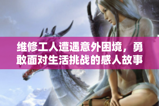 维修工人遭遇意外困境，勇敢面对生活挑战的感人故事