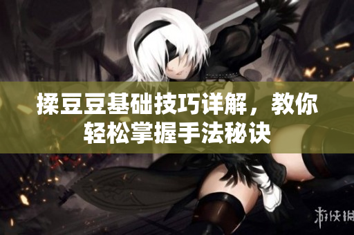 揉豆豆基础技巧详解，教你轻松掌握手法秘诀
