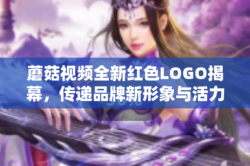 蘑菇视频全新红色LOGO揭幕，传递品牌新形象与活力