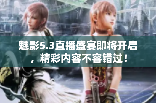 魅影5.3直播盛宴即将开启，精彩内容不容错过！