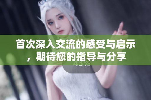 首次深入交流的感受与启示，期待您的指导与分享