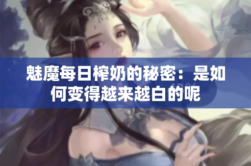 魅魔每日榨奶的秘密：是如何变得越来越白的呢