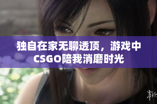 独自在家无聊透顶，游戏中CSGO陪我消磨时光