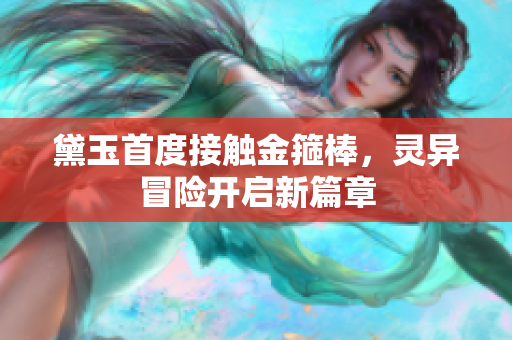 黛玉首度接触金箍棒，灵异冒险开启新篇章