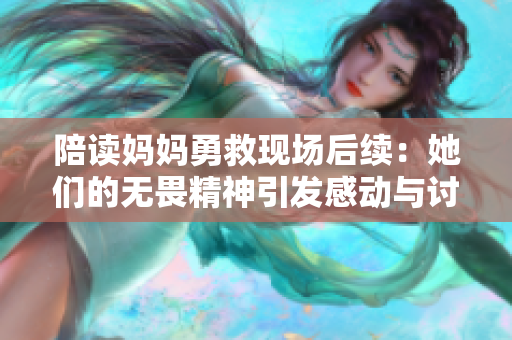 陪读妈妈勇救现场后续：她们的无畏精神引发感动与讨论