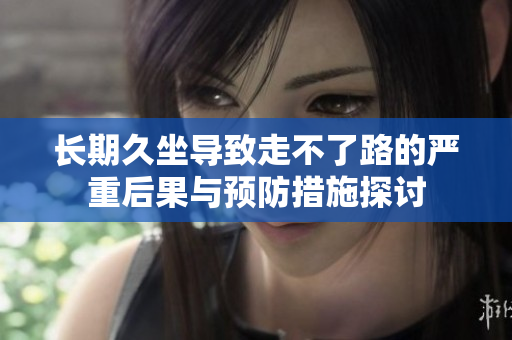 长期久坐导致走不了路的严重后果与预防措施探讨