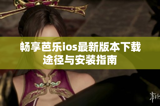 畅享芭乐ios最新版本下载途径与安装指南