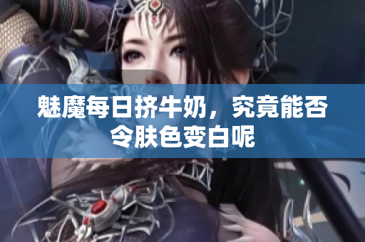 魅魔每日挤牛奶，究竟能否令肤色变白呢