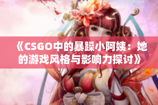 《CSGO中的暴躁小阿姨：她的游戏风格与影响力探讨》