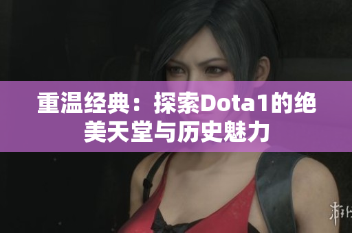 重温经典：探索Dota1的绝美天堂与历史魅力