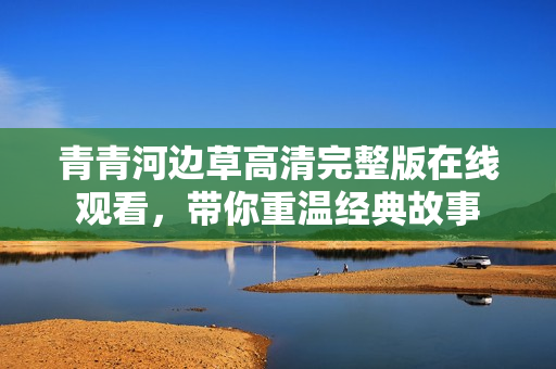 青青河边草高清完整版在线观看，带你重温经典故事