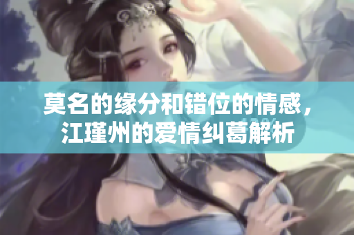 莫名的缘分和错位的情感，江瑾州的爱情纠葛解析
