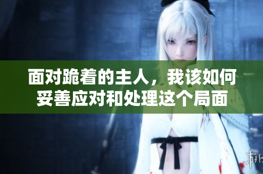 面对跪着的主人，我该如何妥善应对和处理这个局面
