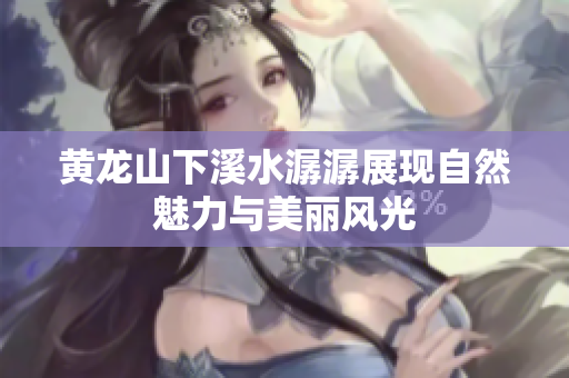 黄龙山下溪水潺潺展现自然魅力与美丽风光