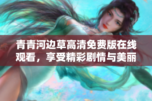 青青河边草高清免费版在线观看，享受精彩剧情与美丽风景