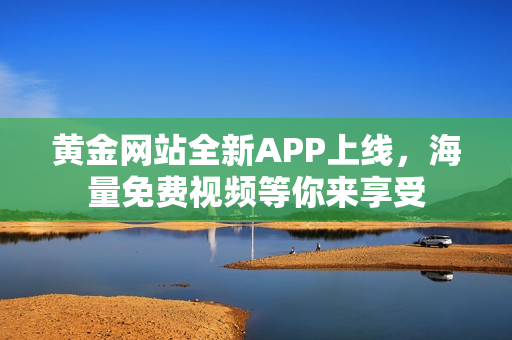 黄金网站全新APP上线，海量免费视频等你来享受