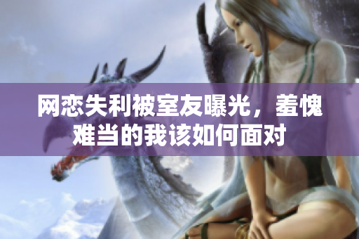 网恋失利被室友曝光，羞愧难当的我该如何面对