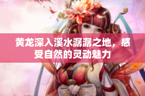 黄龙深入溪水潺潺之地，感受自然的灵动魅力