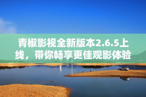 青椒影视全新版本2.6.5上线，带你畅享更佳观影体验