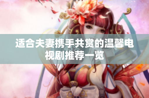 适合夫妻携手共赏的温馨电视剧推荐一览